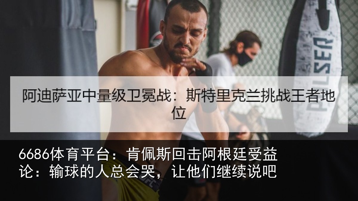 6686体育平台：肯佩斯回击阿根廷受益论：输球的人总会哭，让他们继续说吧