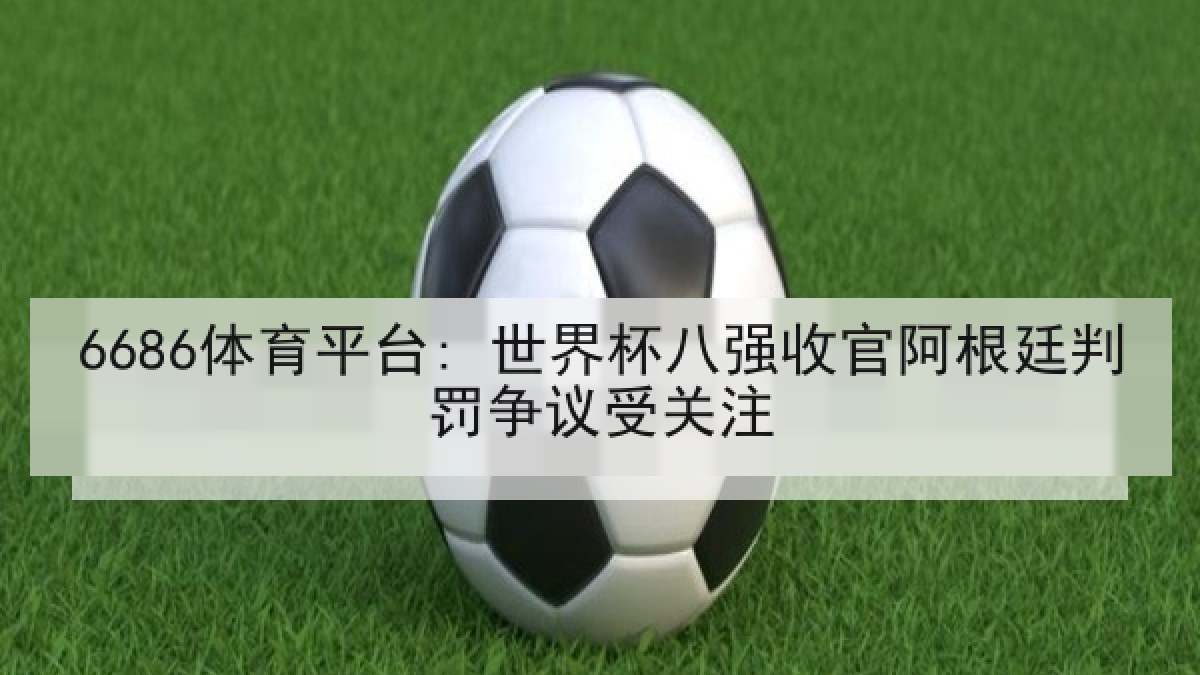 6686体育平台: 世界杯八强收官阿根廷判罚争议受关注