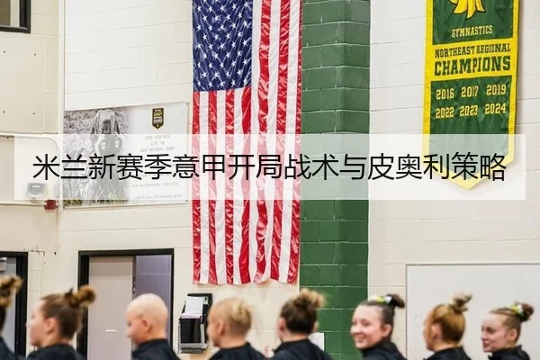 米兰新赛季意甲开局战术与皮奥利策略
