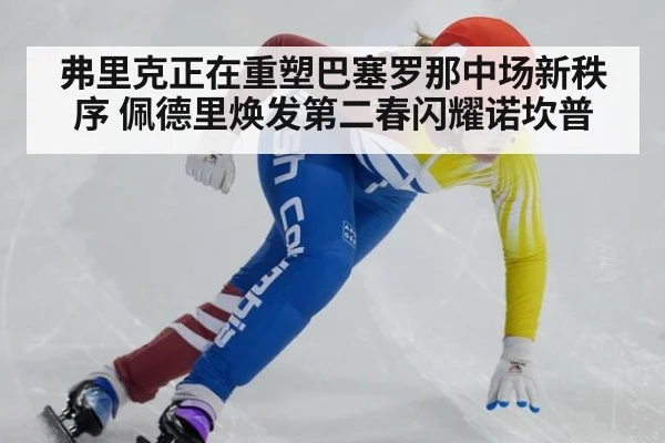 弗里克正在重塑巴塞罗那中场新秩序 佩德里焕发第二春闪耀诺坎普