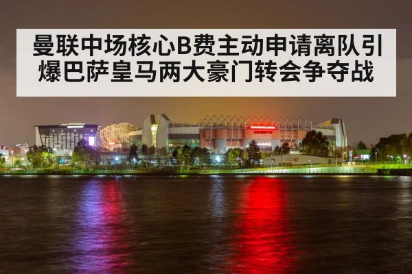 曼联中场核心B费主动申请离队引爆巴萨皇马两大豪门转会争夺战