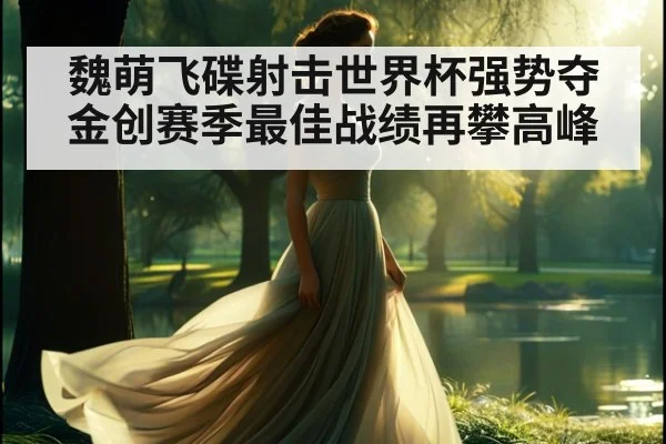 魏萌飞碟射击世界杯强势夺金创赛季最佳战绩再攀高峰