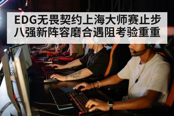 EDG无畏契约上海大师赛止步八强新阵容磨合遇阻考验重重