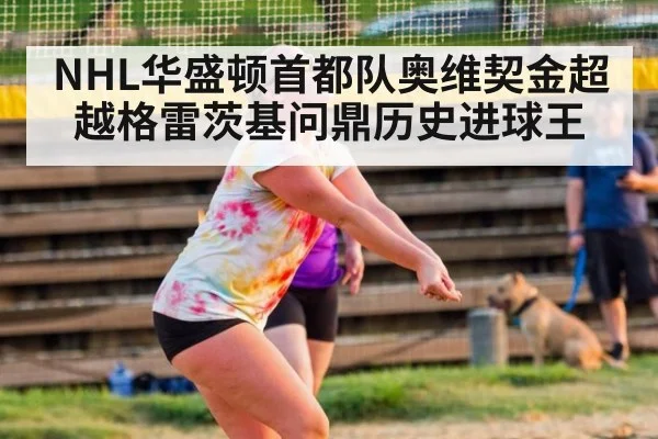 NHL华盛顿首都队奥维契金超越格雷茨基问鼎历史进球王